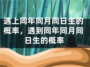 遇上同年同月同日生的概率，遇到同年同月同日生的概率