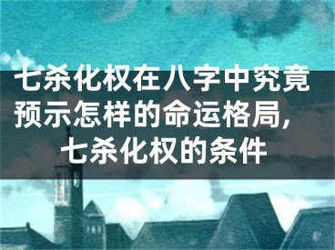 七杀化权在八字中究竟预示怎样的命运格局,七杀化权的条件