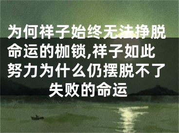 为何祥子始终无法挣脱命运的枷锁,祥子如此努力为什么仍摆脱不了失败的命运
