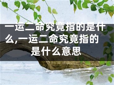 一运二命究竟指的是什么,一运二命究竟指的是什么意思