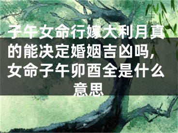 子午女命行嫁大利月真的能决定婚姻吉凶吗,女命子午卯酉全是什么意思