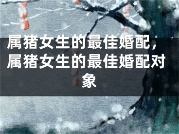 属猪女生的最佳婚配，属猪女生的最佳婚配对象