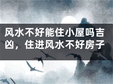 风水不好能住小屋吗吉凶，住进风水不好房子