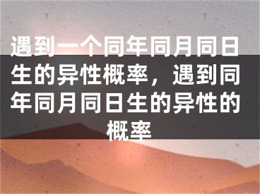 遇到一个同年同月同日生的异性概率，遇到同年同月同日生的异性的概率