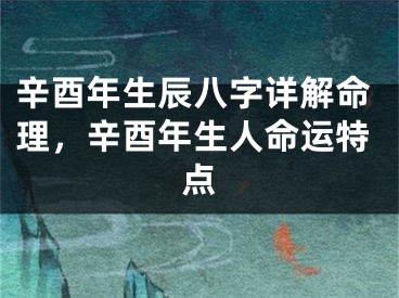 辛酉年生辰八字详解命理，辛酉年生人命运特点