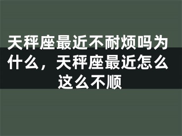 天秤座最近不耐烦吗为什么,天秤座最近怎么这么不顺