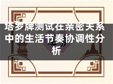 塔罗牌测试在亲密关系中的生活节奏协调性分析