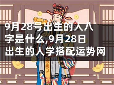 9月28号出生的人八字是什么,9月28日出生的人学搭配运势网