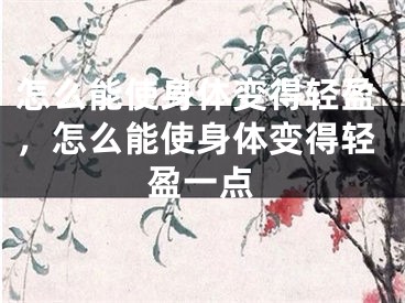 怎么能使身体变得轻盈，怎么能使身体变得轻盈一点