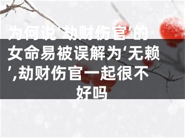 为何说‘劫财伤官’的女命易被误解为‘无赖’,劫财伤官一起很不好吗