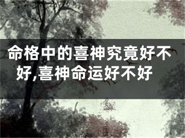 命格中的喜神究竟好不好,喜神命运好不好