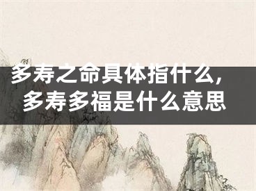 多寿之命具体指什么,多寿多福是什么意思