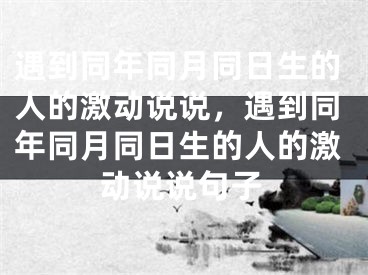 遇到同年同月同日生的人的激动说说，遇到同年同月同日生的人的激动说说句子