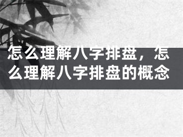 怎么理解八字排盘，怎么理解八字排盘的概念