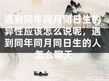 遇到同年同月同日生的异性应该怎么说呢,遇到同年同月同日生的人怎么聊天