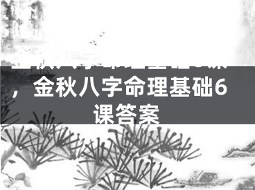 金秋八字命理基础6课，金秋八字命理基础6课答案