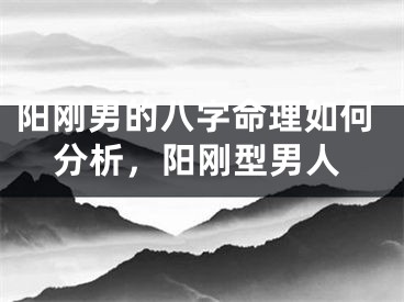 阳刚男的八字命理如何分析，阳刚型男人