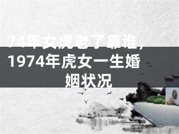 74年女虎老了靠谁，1974年虎女一生婚姻状况