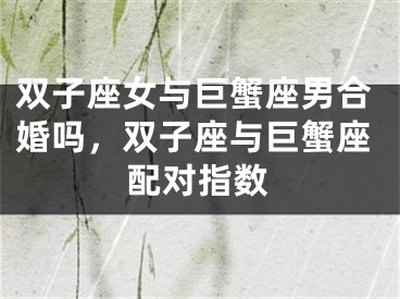 双子座女与巨蟹座男合婚吗，双子座与巨蟹座配对指数