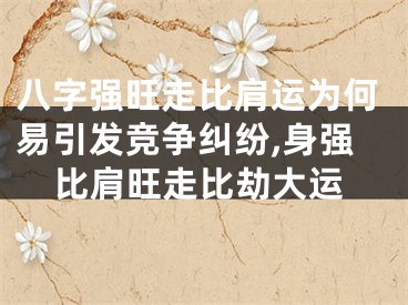 八字强旺走比肩运为何易引发竞争纠纷,身强比肩旺走比劫大运