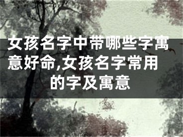女孩名字中带哪些字寓意好命,女孩名字常用的字及寓意
