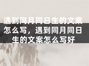 遇到同月同日生的文案怎么写，遇到同月同日生的文案怎么写好