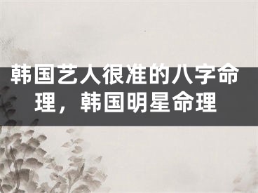 韩国艺人很准的八字命理，韩国明星命理