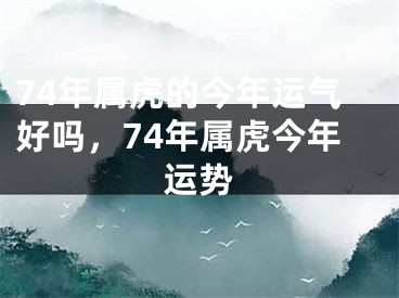 74年属虎的今年运气好吗，74年属虎今年运势