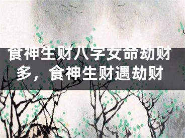 食神生财八字女命劫财多，食神生财遇劫财