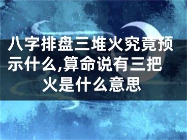 八字排盘三堆火究竟预示什么,算命说有三把火是什么意思