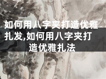 如何用八字夹打造优雅扎发,如何用八字夹打造优雅扎法