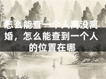 怎么能查一个人离没离婚，怎么能查到一个人的位置在哪