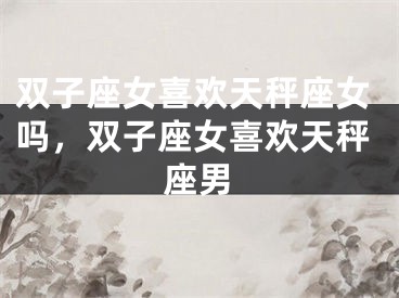 双子座女喜欢天秤座女吗,双子座女喜欢天秤座男