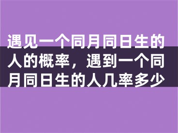 遇见一个同月同日生的人的概率，遇到一个同月同日生的人几率多少