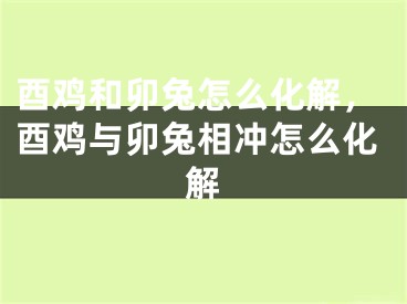 酉鸡和卯兔怎么化解，酉鸡与卯兔相冲怎么化解
