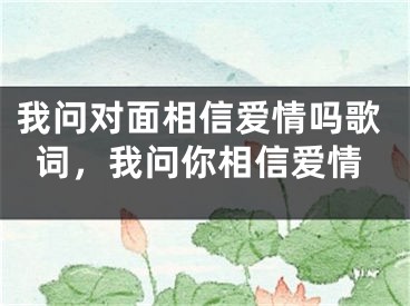 我问对面相信爱情吗歌词，我问你相信爱情