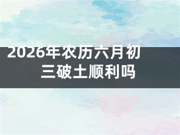 2026年农历六月初三破土顺利吗