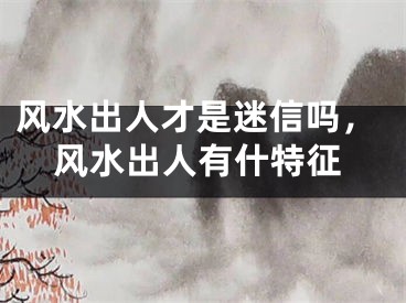 风水出人才是迷信吗，风水出人有什特征