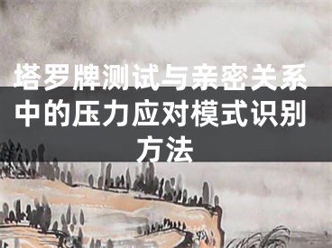 塔罗牌测试与亲密关系中的压力应对模式识别方法