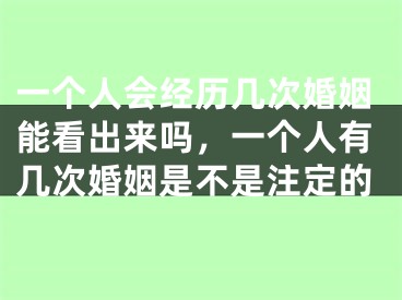 一个人会经历几次婚姻能看出来吗，一个人有几次婚姻是不是注定的