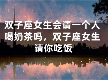 双子座女生会请一个人喝奶茶吗，双子座女生请你吃饭