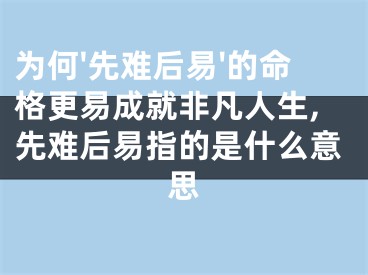 为何'先难后易'的命格更易成就非凡人生,先难后易指的是什么意思