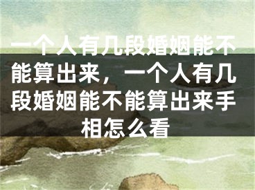 一个人有几段婚姻能不能算出来，一个人有几段婚姻能不能算出来手相怎么看
