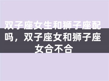 双子座女生和狮子座配吗，双子座女和狮子座女合不合