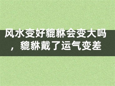 风水变好貔貅会变大吗，貔貅戴了运气变差