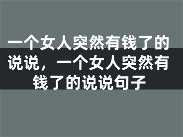 一个女人突然有钱了的说说，一个女人突然有钱了的说说句子