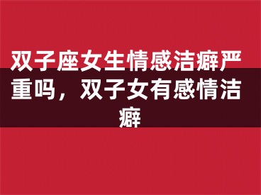 双子座女生情感洁癖严重吗，双子女有感情洁癖