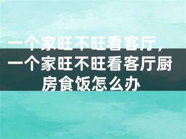 一个家旺不旺看客厅，一个家旺不旺看客厅厨房食饭怎么办