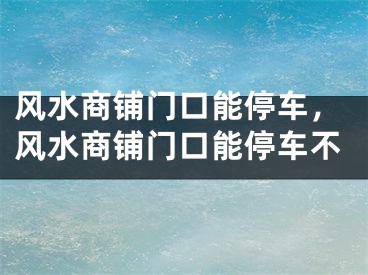 风水商铺门口能停车，风水商铺门口能停车不