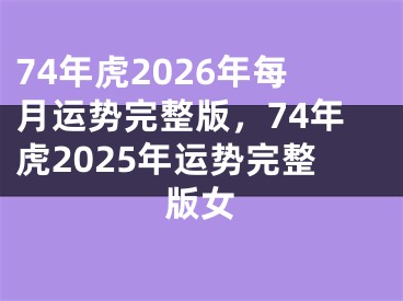 74年虎2026年每月运势完整版，74年虎2025年运势完整版女